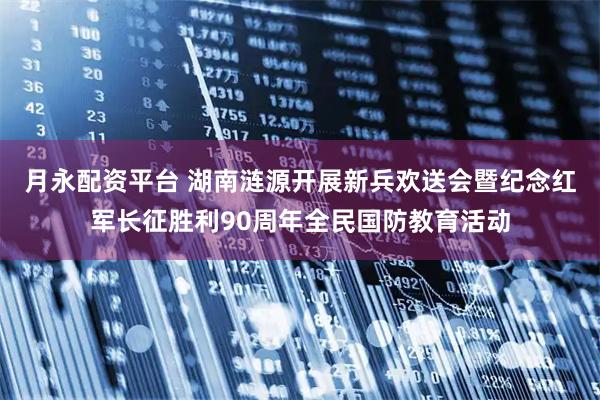 月永配资平台 湖南涟源开展新兵欢送会暨纪念红军长征胜利90周年全民国防教育活动