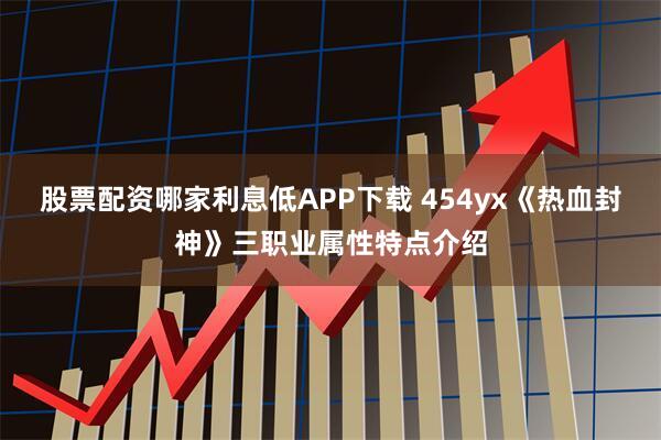 股票配资哪家利息低APP下载 454yx《热血封神》三职业属性特点介绍