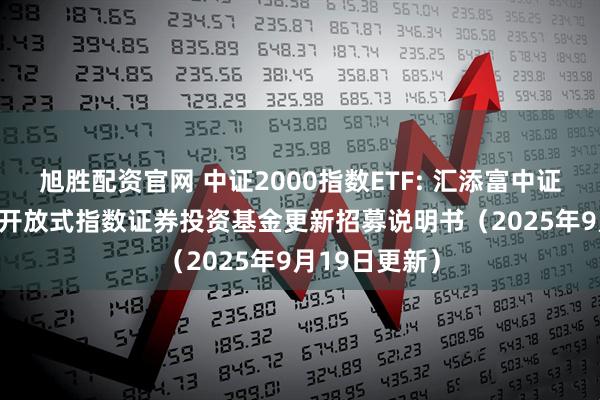 旭胜配资官网 中证2000指数ETF: 汇添富中证2000交易型开放式指数证券投资基金更新招募说明书（2025年9月19日更新）