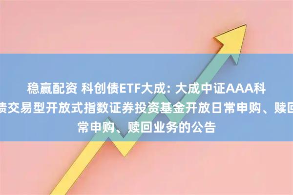 稳赢配资 科创债ETF大成: 大成中证AAA科技创新公司债交易型开放式指数证券投资基金开放日常申购、赎回业务的公告