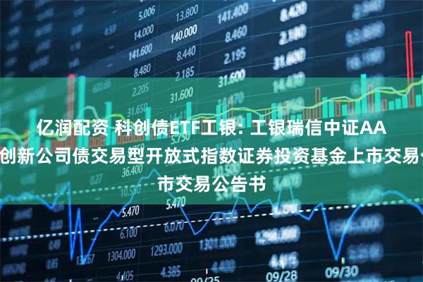 亿润配资 科创债ETF工银: 工银瑞信中证AAA科技创新公司债交易型开放式指数证券投资基金上市交易公告书