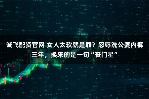 诚飞配资官网 女人太软就是罪？忍辱洗公婆内裤三年，换来的是一句“丧门星”