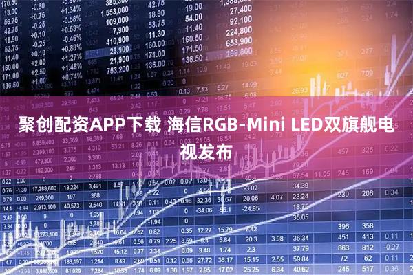 聚创配资APP下载 海信RGB-Mini LED双旗舰电视发布