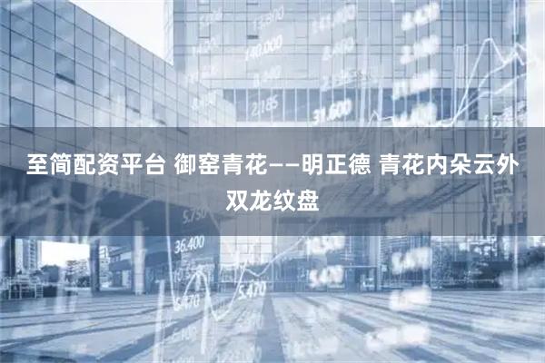 至简配资平台 御窑青花——明正德 青花内朵云外双龙纹盘