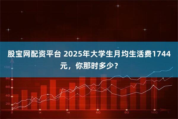 股宝网配资平台 2025年大学生月均生活费1744元，你那时多少？