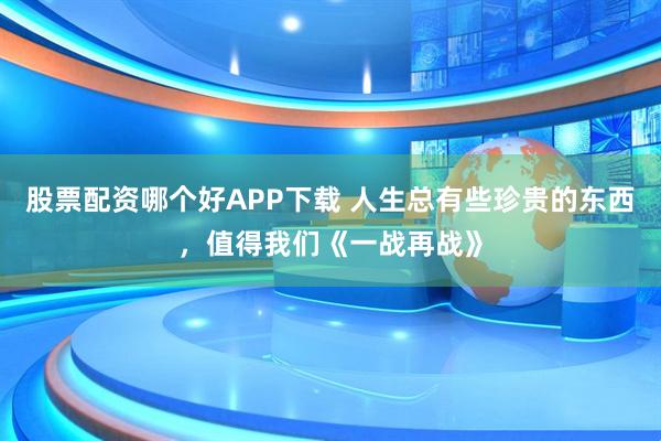 股票配资哪个好APP下载 人生总有些珍贵的东西，值得我们《一战再战》