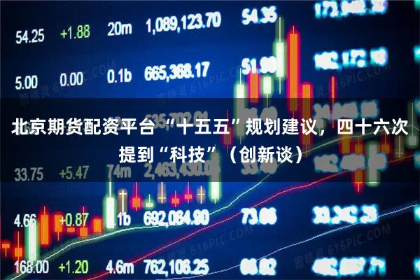 北京期货配资平台 “十五五”规划建议，四十六次提到“科技”（创新谈）