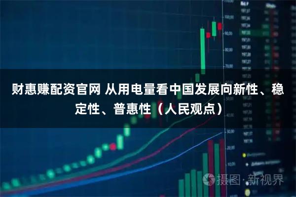 财惠赚配资官网 从用电量看中国发展向新性、稳定性、普惠性（人民观点）