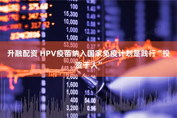 升融配资 HPV疫苗纳入国家免疫计划是践行“投资于人”