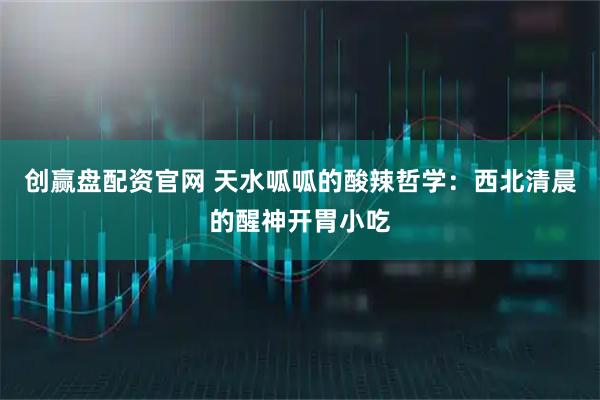 创赢盘配资官网 天水呱呱的酸辣哲学：西北清晨的醒神开胃小吃