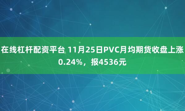 在线杠杆配资平台 11月25日PVC月均期货收盘上涨0.24%，报4536元