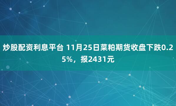 炒股配资利息平台 11月25日菜粕期货收盘下跌0.25%，报2431元