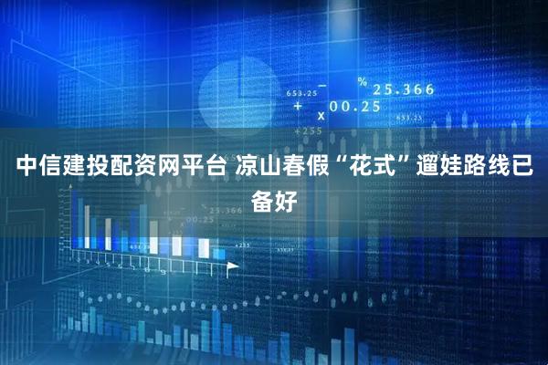 中信建投配资网平台 凉山春假“花式”遛娃路线已备好