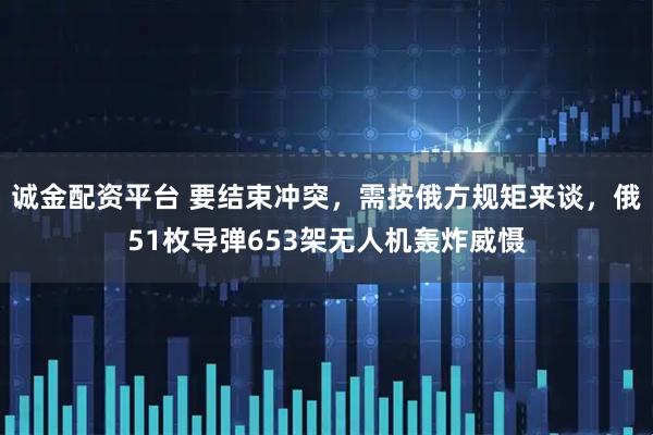 诚金配资平台 要结束冲突，需按俄方规矩来谈，俄51枚导弹653架无人机轰炸威慑