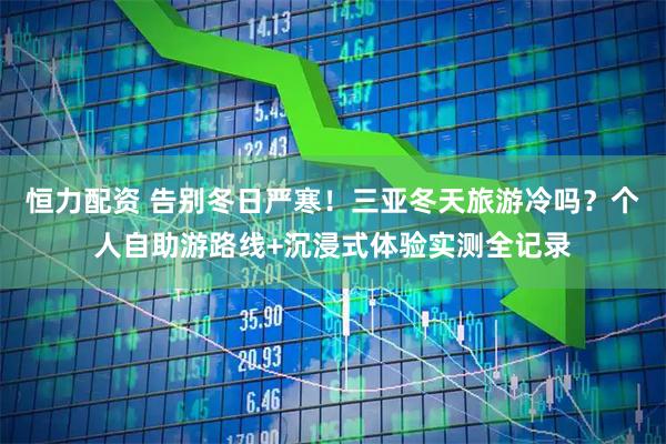 恒力配资 告别冬日严寒！三亚冬天旅游冷吗？个人自助游路线+沉浸式体验实测全记录