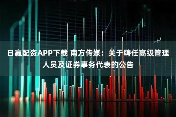 日赢配资APP下载 南方传媒：关于聘任高级管理人员及证券事务代表的公告