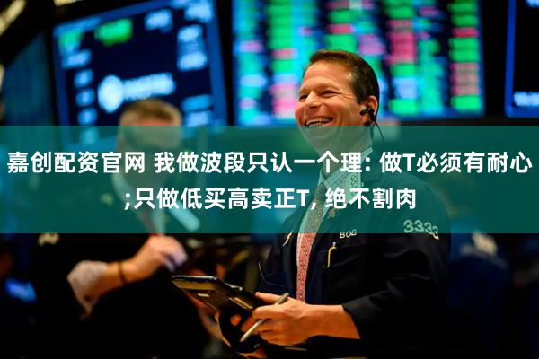 嘉创配资官网 我做波段只认一个理: 做T必须有耐心;只做低买高卖正T, 绝不割肉
