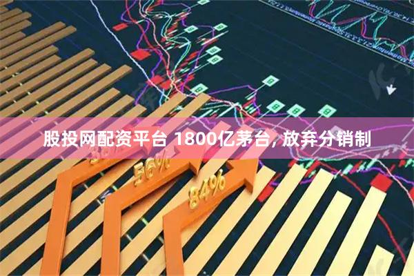 股投网配资平台 1800亿茅台, 放弃分销制