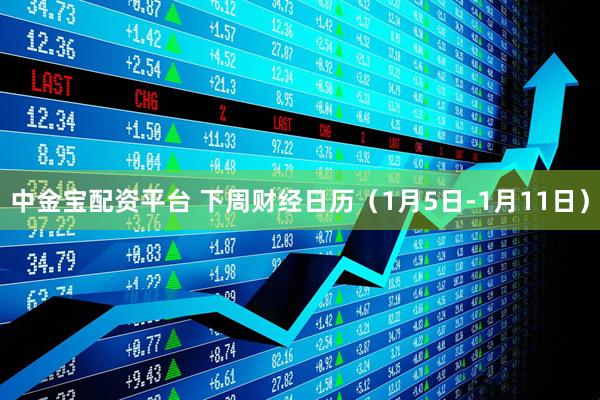 中金宝配资平台 下周财经日历（1月5日-1月11日）