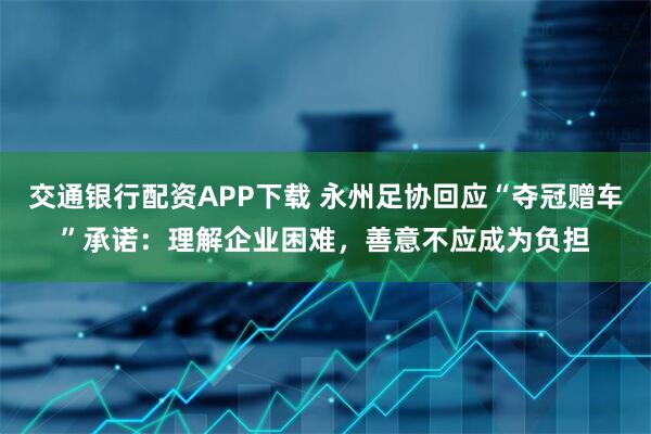 交通银行配资APP下载 永州足协回应“夺冠赠车”承诺：理解企业困难，善意不应成为负担