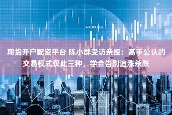 期货开户配资平台 陈小群受访亲授：高手公认的交易模式仅此三种，学会告别追涨杀跌