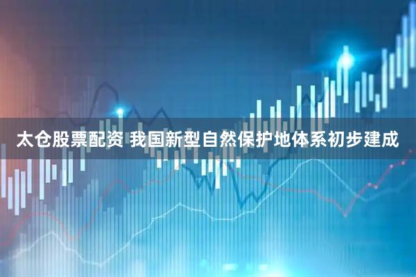 太仓股票配资 我国新型自然保护地体系初步建成