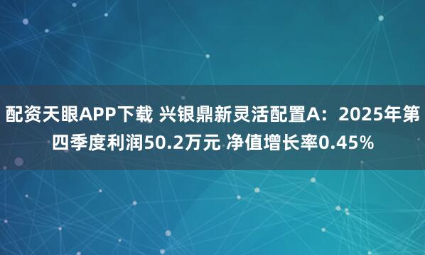 配资天眼APP下载 兴银鼎新灵活配置A：2025年第四季度利润50.2万元 净值增长率0.45%