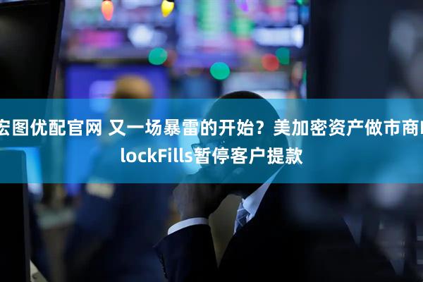 宏图优配官网 又一场暴雷的开始？美加密资产做市商BlockFills暂停客户提款