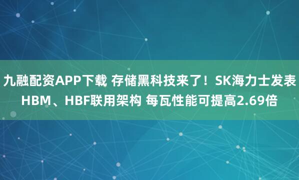 九融配资APP下载 存储黑科技来了！SK海力士发表HBM、HBF联用架构 每瓦性能可提高2.69倍
