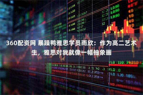 360配资网 暴躁鸭雅思学员雨欣：作为高二艺术生，雅思对我就像一幅抽象画