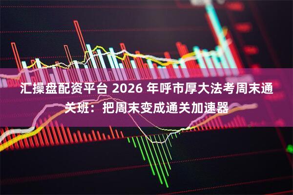 汇操盘配资平台 2026 年呼市厚大法考周末通关班：把周末变成通关加速器